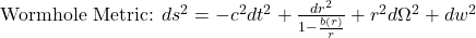 \text{Wormhole Metric: } ds^2 = -c^2 dt^2 + \frac{dr^2}{1 - \frac{b(r)}{r}} + r^2 d\Omega^2 + dw^2